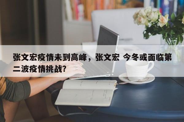 张文宏疫情未到高峰，张文宏 今冬或面临第二波疫情挑战？-第1张图片-3721新闻