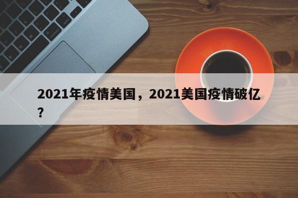 2021年疫情美国，2021美国疫情破亿？-第1张图片-3721新闻