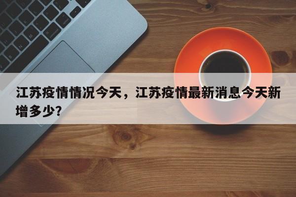 江苏疫情情况今天，江苏疫情最新消息今天新增多少？-第1张图片-3721新闻