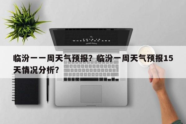 临汾一一周天气预报？临汾一周天气预报15天情况分析？-第1张图片-3721新闻