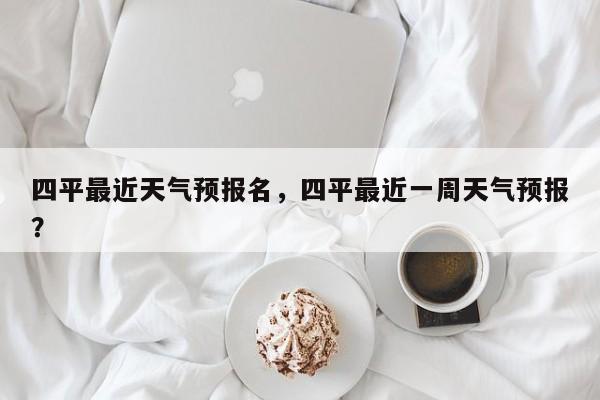 四平最近天气预报名，四平最近一周天气预报？-第1张图片-3721新闻