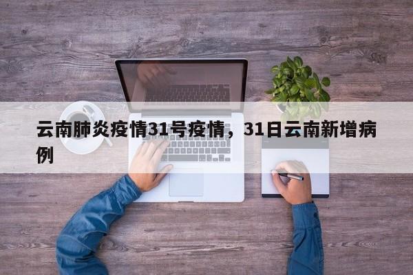 云南肺炎疫情31号疫情，31日云南新增病例-第1张图片-3721新闻