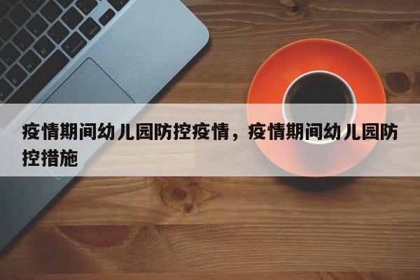 疫情期间幼儿园防控疫情，疫情期间幼儿园防控措施-第1张图片-3721新闻