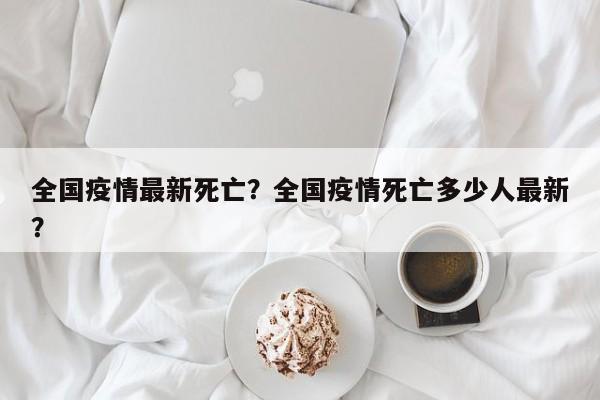 全国疫情最新死亡？全国疫情死亡多少人最新？-第1张图片-3721新闻