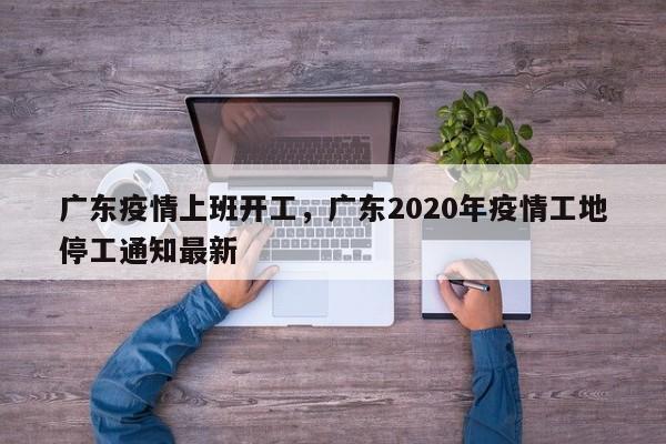 广东疫情上班开工，广东2020年疫情工地停工通知最新-第1张图片-3721新闻