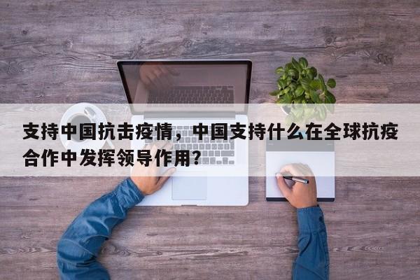 支持中国抗击疫情，中国支持什么在全球抗疫合作中发挥领导作用？-第1张图片-3721新闻