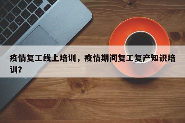 疫情复工线上培训，疫情期间复工复产知识培训？-第1张图片-3721新闻