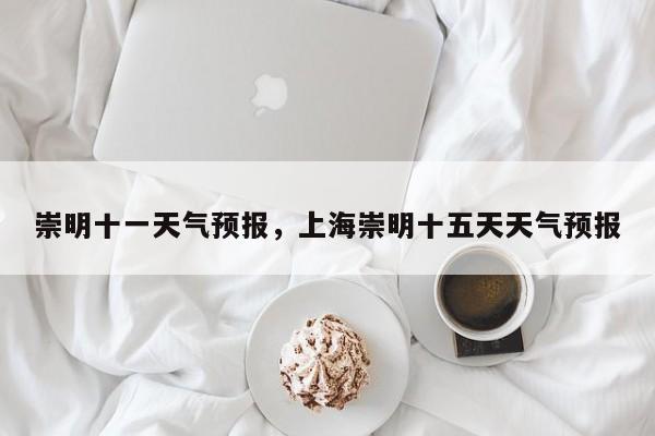 崇明十一天气预报，上海崇明十五天天气预报-第1张图片-3721新闻
