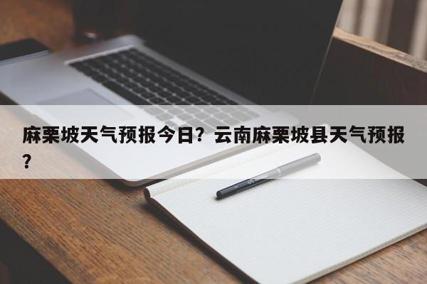 麻栗坡天气预报今日？云南麻栗坡县天气预报？-第1张图片-3721新闻