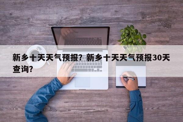 新乡十天天气预报？新乡十天天气预报30天查询？-第1张图片-3721新闻