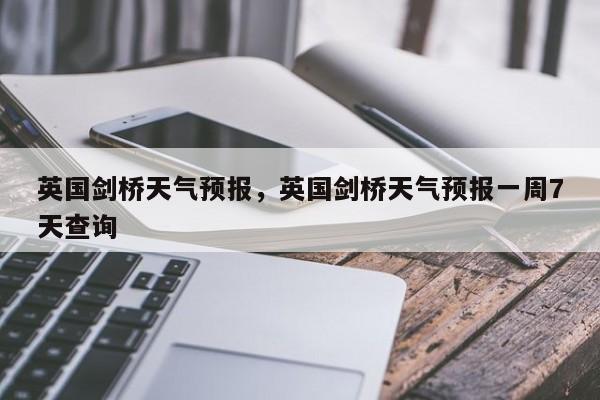 英国剑桥天气预报，英国剑桥天气预报一周7天查询-第1张图片-3721新闻