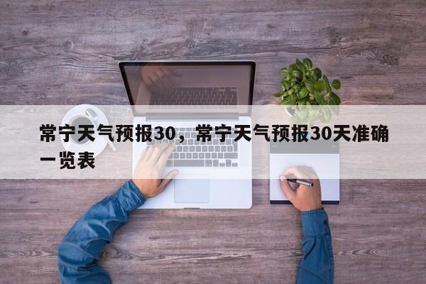 常宁天气预报30，常宁天气预报30天准确一览表-第1张图片-3721新闻