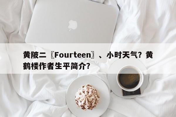 黄陂二〖Fourteen〗、小时天气？黄鹤楼作者生平简介？-第1张图片-3721新闻