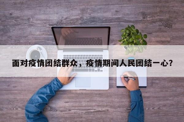 面对疫情团结群众，疫情期间人民团结一心？-第1张图片-3721新闻