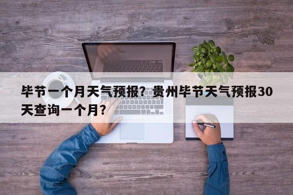 毕节一个月天气预报？贵州毕节天气预报30天查询一个月？-第1张图片-3721新闻