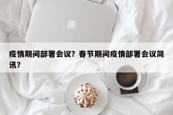 疫情期间部署会议？春节期间疫情部署会议简讯？-第1张图片-3721新闻