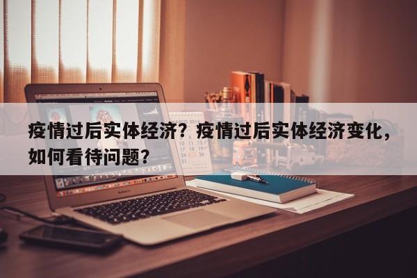 疫情过后实体经济？疫情过后实体经济变化,如何看待问题？-第1张图片-3721新闻