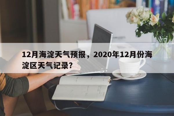 12月海淀天气预报，2020年12月份海淀区天气记录？-第1张图片-3721新闻