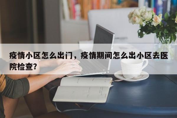 疫情小区怎么出门，疫情期间怎么出小区去医院检查？-第1张图片-3721新闻