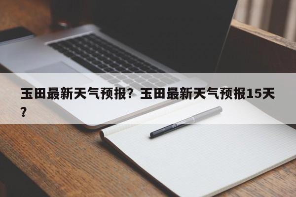 玉田最新天气预报？玉田最新天气预报15天？-第1张图片-3721新闻