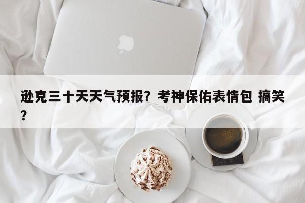 逊克三十天天气预报？考神保佑表情包 搞笑？-第1张图片-3721新闻