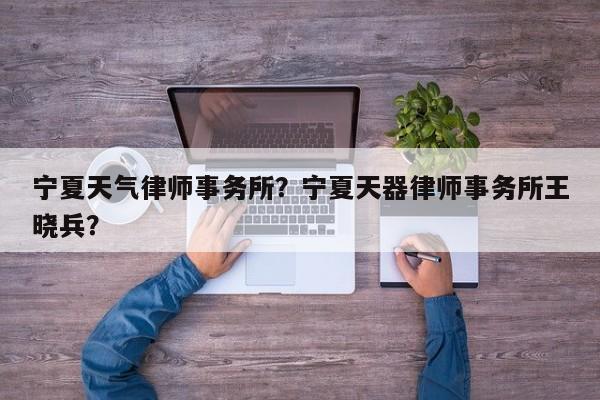 宁夏天气律师事务所？宁夏天器律师事务所王晓兵？-第1张图片-3721新闻
