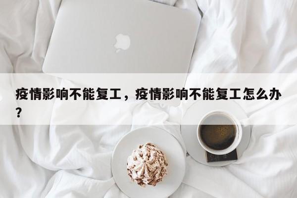 疫情影响不能复工，疫情影响不能复工怎么办？-第1张图片-3721新闻