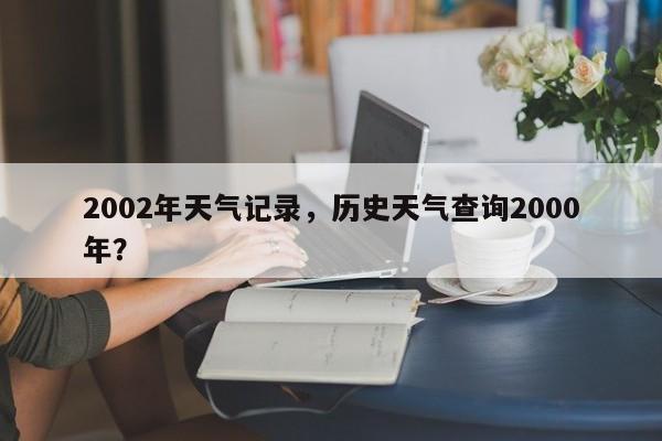 2002年天气记录，历史天气查询2000年？-第1张图片-3721新闻