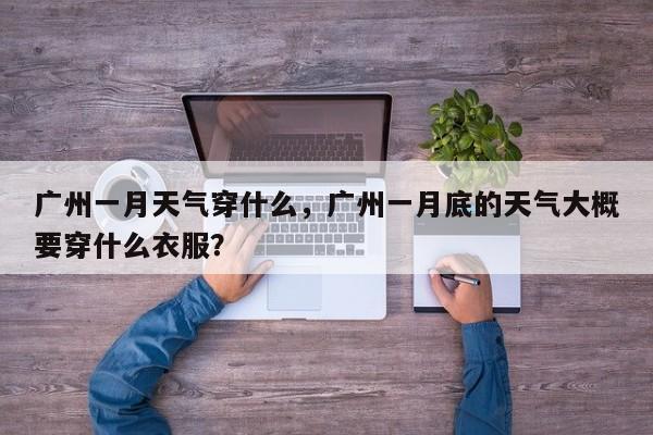 广州一月天气穿什么，广州一月底的天气大概要穿什么衣服？-第1张图片-3721新闻