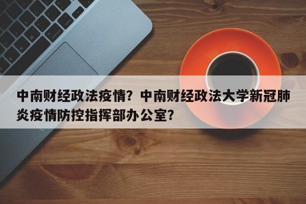 中南财经政法疫情？中南财经政法大学新冠肺炎疫情防控指挥部办公室？-第1张图片-3721新闻