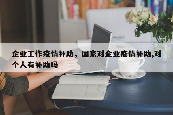 企业工作疫情补助，国家对企业疫情补助,对个人有补助吗-第1张图片-3721新闻