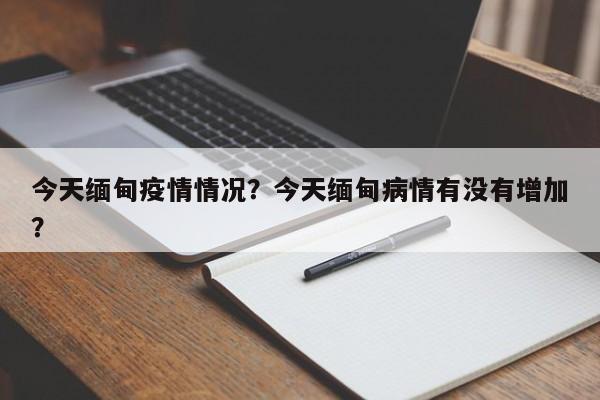 今天缅甸疫情情况？今天缅甸病情有没有增加？-第1张图片-3721新闻