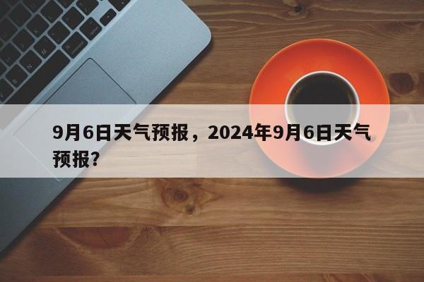 9月6日天气预报，2024年9月6日天气预报？-第1张图片-3721新闻