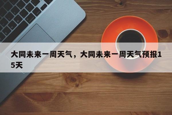 大同未来一周天气，大同未来一周天气预报15天-第1张图片-3721新闻