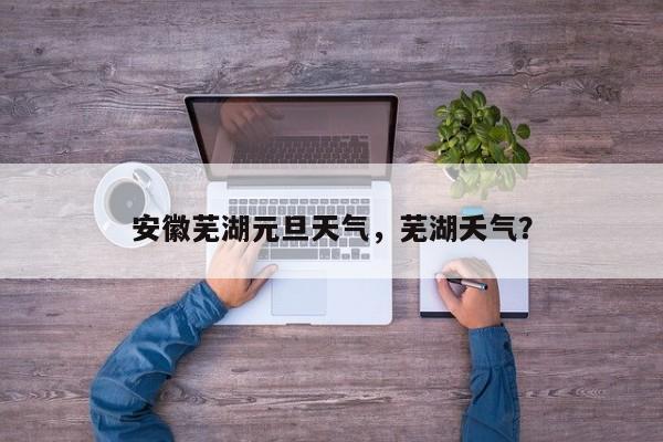 安徽芜湖元旦天气，芜湖夭气？-第1张图片-3721新闻