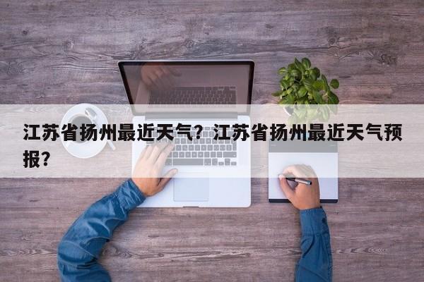 江苏省扬州最近天气？江苏省扬州最近天气预报？-第1张图片-3721新闻
