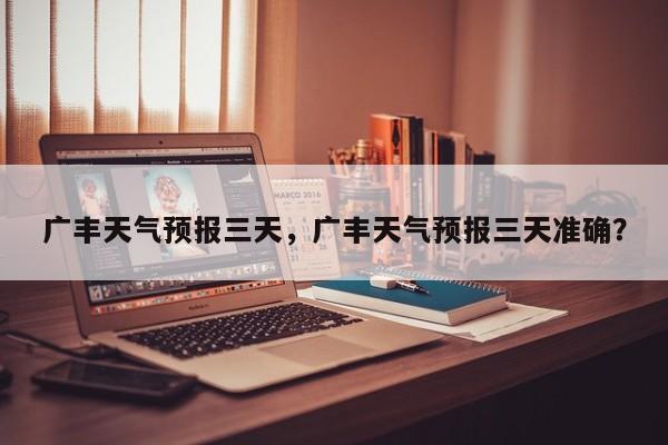 广丰天气预报三天，广丰天气预报三天准确？-第1张图片-3721新闻