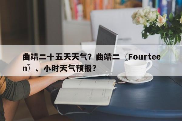 曲靖二十五天天气？曲靖二〖Fourteen〗、小时天气预报？-第1张图片-3721新闻