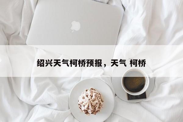 绍兴天气柯桥预报，天气 柯桥-第1张图片-3721新闻