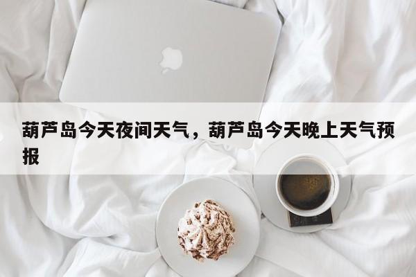 葫芦岛今天夜间天气，葫芦岛今天晚上天气预报-第1张图片-3721新闻