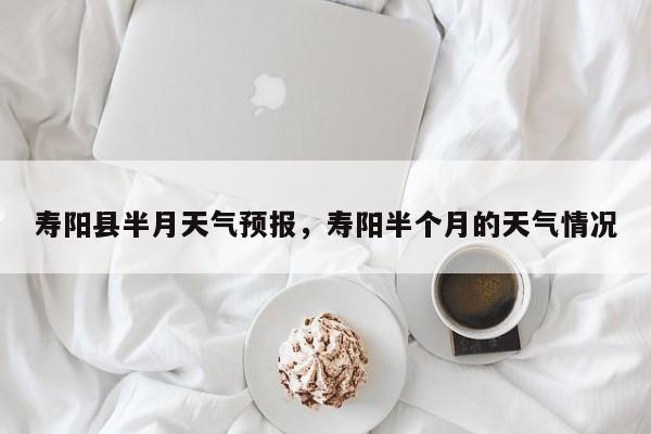 寿阳县半月天气预报，寿阳半个月的天气情况-第1张图片-3721新闻