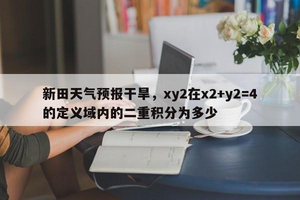 新田天气预报干旱，xy2在x2+y2=4的定义域内的二重积分为多少-第1张图片-3721新闻