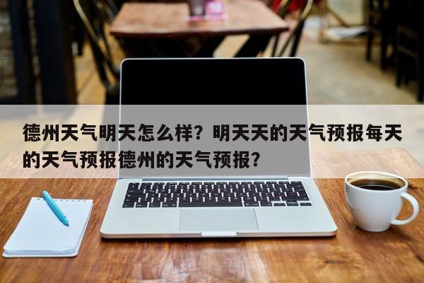 德州天气明天怎么样？明天天的天气预报每天的天气预报德州的天气预报？-第1张图片-3721新闻