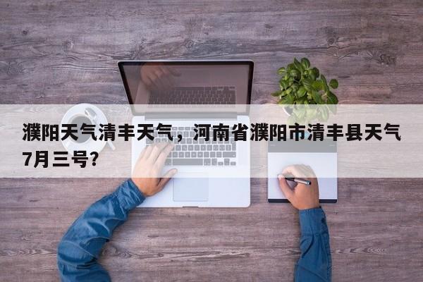 濮阳天气清丰天气，河南省濮阳市清丰县天气7月三号？-第1张图片-3721新闻
