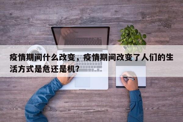 疫情期间什么改变，疫情期间改变了人们的生活方式是危还是机？-第1张图片-3721新闻