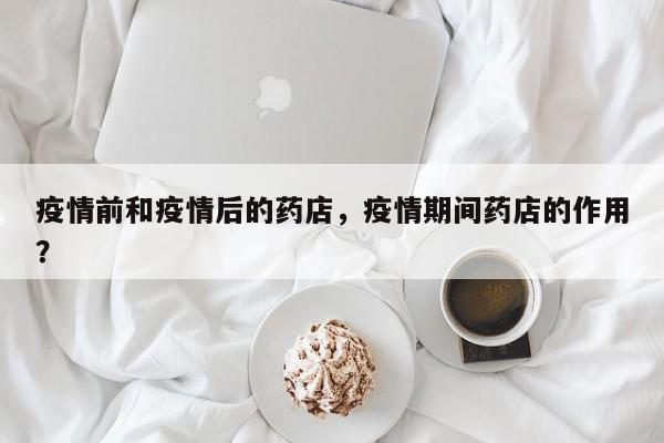 疫情前和疫情后的药店，疫情期间药店的作用？-第1张图片-3721新闻