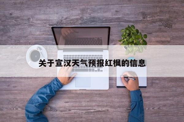 关于宣汉天气预报红枫的信息-第1张图片-3721新闻