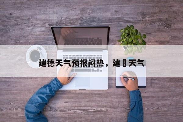 建德天气预报闷热，建徳天气-第1张图片-3721新闻