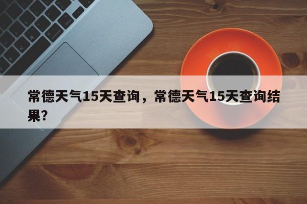 常德天气15天查询，常德天气15天查询结果？-第1张图片-3721新闻