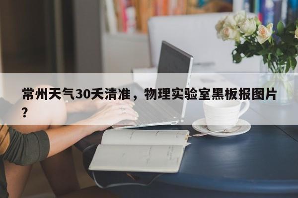 常州天气30夭清准，物理实验室黑板报图片？-第1张图片-3721新闻